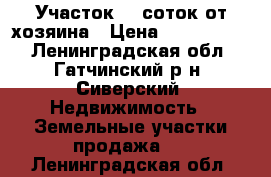 Участок 10 соток от хозяина › Цена ­ 1 199 999 - Ленинградская обл., Гатчинский р-н, Сиверский  Недвижимость » Земельные участки продажа   . Ленинградская обл.